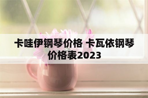 卡哇伊钢琴价格 卡瓦依钢琴价格表2023