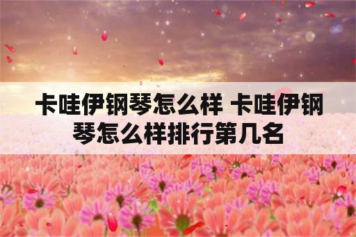 卡哇伊钢琴怎么样 卡哇伊钢琴怎么样排行第几名