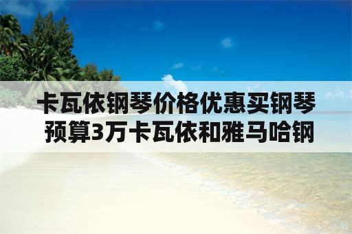 卡瓦依钢琴价格优惠买钢琴 预算3万卡瓦依和雅马哈钢琴哪个好？