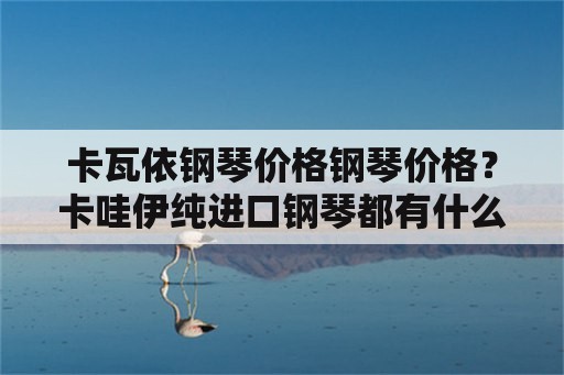 卡瓦依钢琴价格钢琴价格？卡哇伊纯进口钢琴都有什么型号都多少钱？