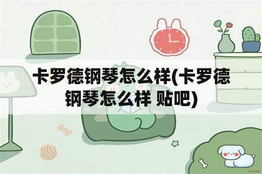 卡罗德钢琴怎么样(卡罗德钢琴怎么样 贴吧)