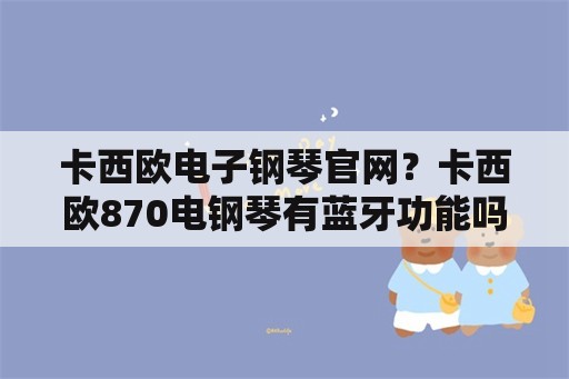 卡西欧电子钢琴官网？卡西欧870电钢琴有蓝牙功能吗？