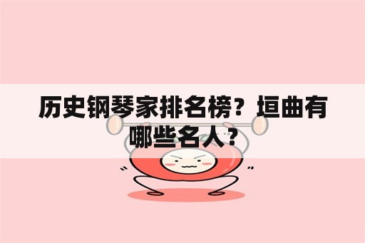 历史钢琴家排名榜？垣曲有哪些名人？