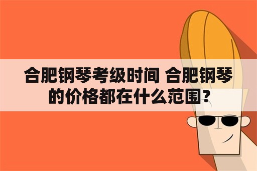 合肥钢琴考级时间 合肥钢琴的价格都在什么范围？