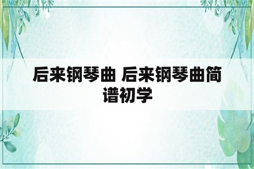 后来钢琴曲 后来钢琴曲简谱初学