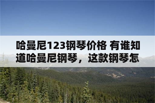 哈曼尼123钢琴价格 有谁知道哈曼尼钢琴，这款钢琴怎么样呀？