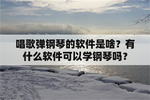 唱歌弹钢琴的软件是啥？有什么软件可以学钢琴吗？