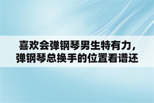 喜欢会弹钢琴男生特有力，弹钢琴总换手的位置看谱还是看手？