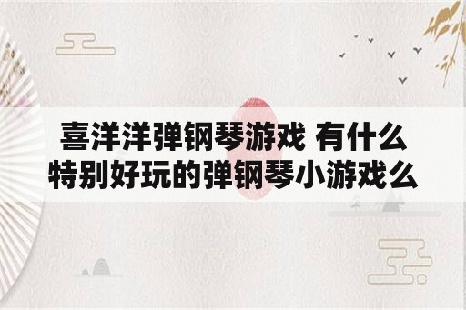 喜洋洋弹钢琴游戏 有什么特别好玩的弹钢琴小游戏么？