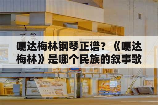 嘎达梅林钢琴正谱？《嘎达梅林》是哪个民族的叙事歌曲？