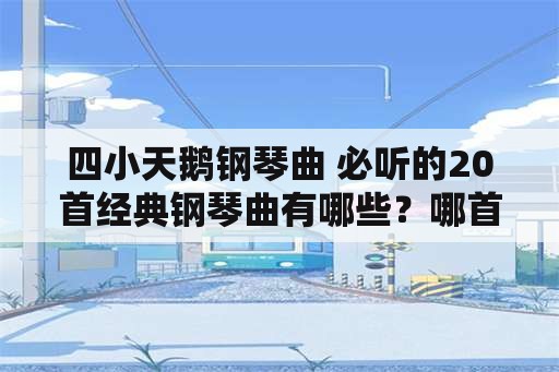 四小天鹅钢琴曲 必听的20首经典钢琴曲有哪些？哪首最好听？