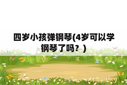 四岁小孩弹钢琴(4岁可以学钢琴了吗？)