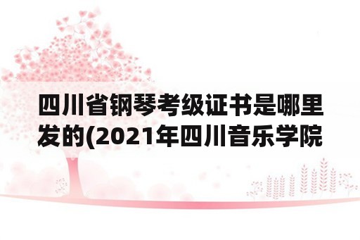 四川省钢琴考级证书是哪里发的(2021年四川音乐学院钢琴考级时间？)