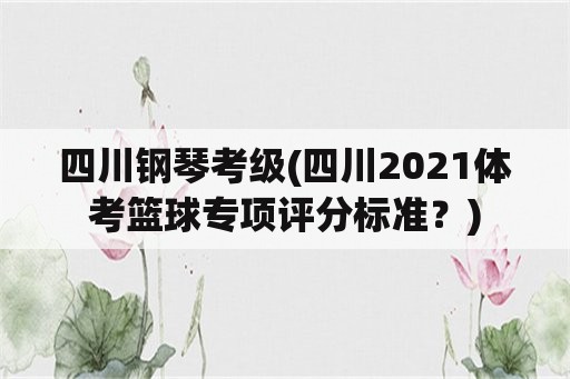 四川钢琴考级(四川2021体考篮球专项评分标准？)
