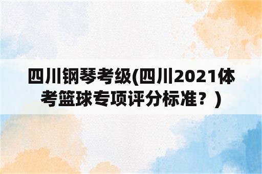 四川钢琴考级(四川2021体考篮球专项评分标准？)