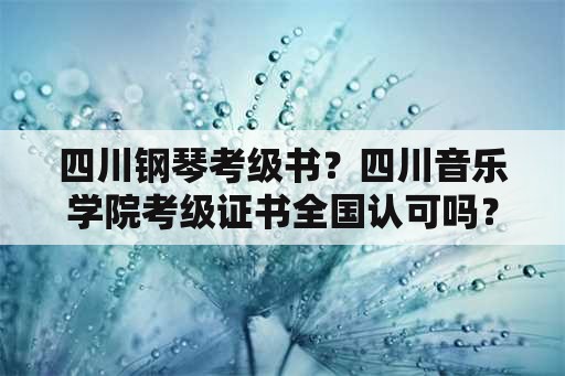 四川钢琴考级书？四川音乐学院考级证书全国认可吗？