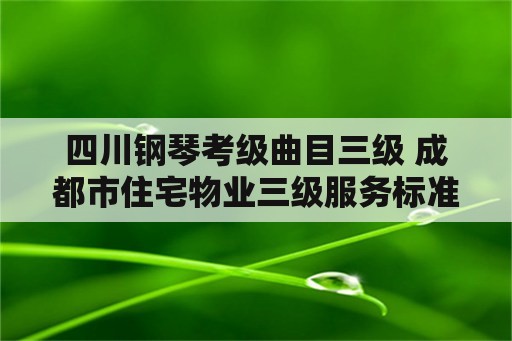 四川钢琴考级曲目三级 成都市住宅物业三级服务标准？