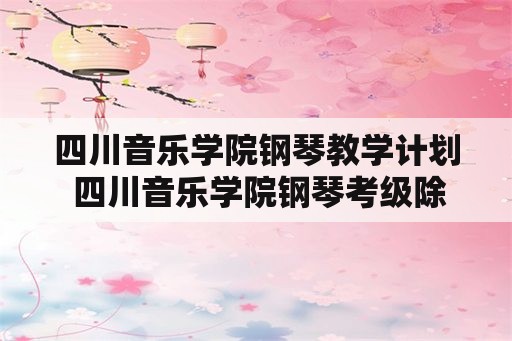 四川音乐学院钢琴教学计划 四川音乐学院钢琴考级除了准备四首曲子之外会不会有别的什么要求啊？