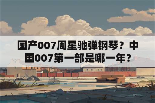 国产007周星驰弹钢琴？中国007第一部是哪一年？