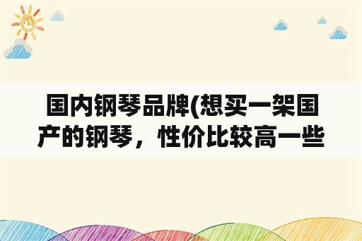 国内钢琴品牌(想买一架国产的钢琴，性价比较高一些的，有好的推荐吗？)