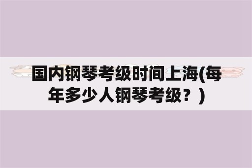 国内钢琴考级时间上海(每年多少人钢琴考级？)