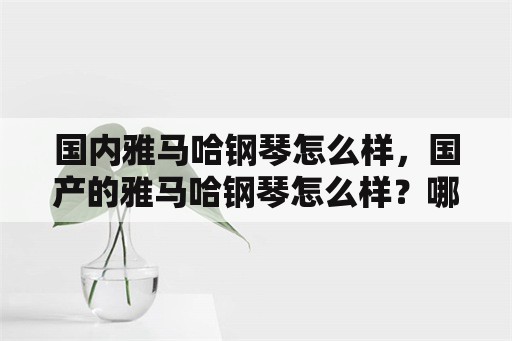 国内雅马哈钢琴怎么样，国产的雅马哈钢琴怎么样？哪些型号比较好？和国内的珠江比呢？