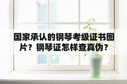 国家承认的钢琴考级证书图片？钢琴证怎样查真伪？