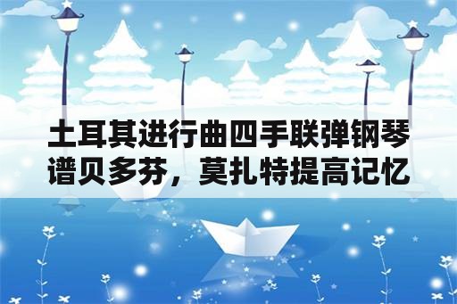 土耳其进行曲四手联弹钢琴谱贝多芬，莫扎特提高记忆力十大著名钢琴曲？