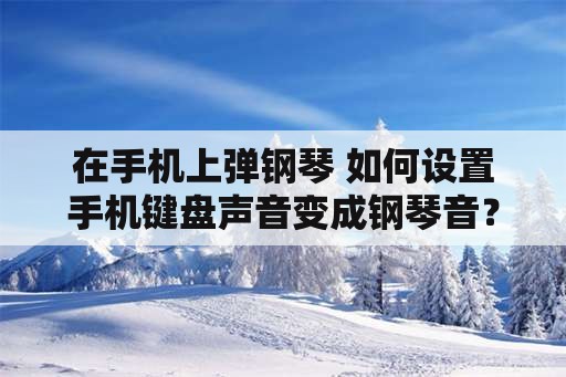 在手机上弹钢琴 如何设置手机键盘声音变成钢琴音？