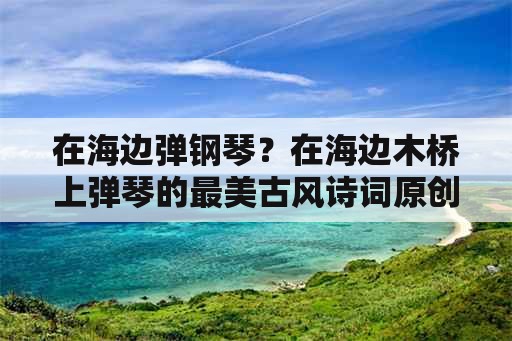 在海边弹钢琴？在海边木桥上弹琴的最美古风诗词原创？