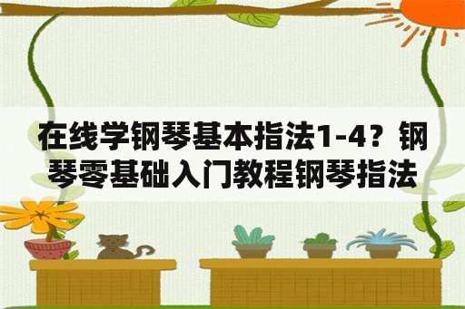 在线学钢琴基本指法1-4？钢琴零基础入门教程钢琴指法练习口诀怎样自学？