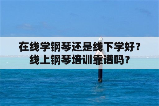 在线学钢琴还是线下学好？线上钢琴培训靠谱吗？