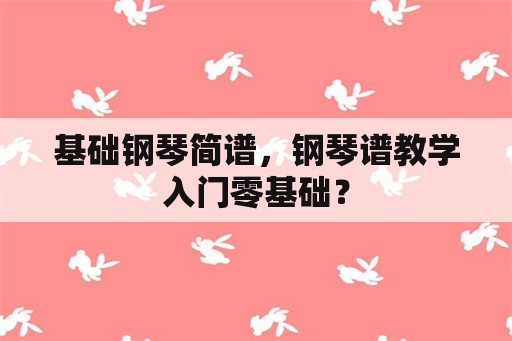 基础钢琴简谱，钢琴谱教学入门零基础？