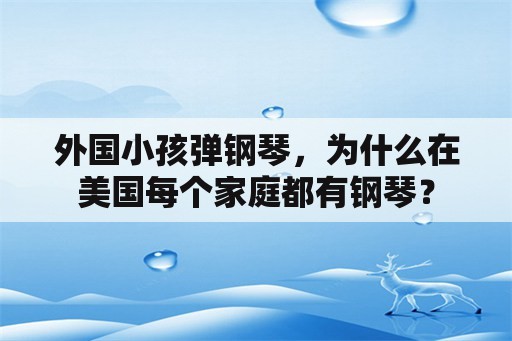 外国小孩弹钢琴，为什么在美国每个家庭都有钢琴？