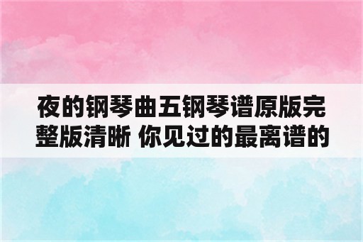 夜的钢琴曲五钢琴谱原版完整版清晰 你见过的最离谱的两口子是啥情况？