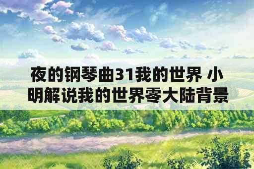 夜的钢琴曲31我的世界 小明解说我的世界零大陆背景音乐？