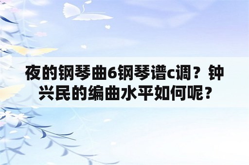 夜的钢琴曲6钢琴谱c调？钟兴民的编曲水平如何呢？