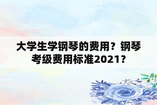 大学生学钢琴的费用？钢琴考级费用标准2021？