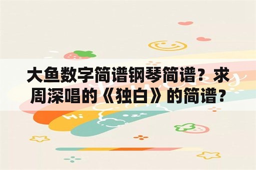 大鱼数字简谱钢琴简谱？求周深唱的《独白》的简谱？