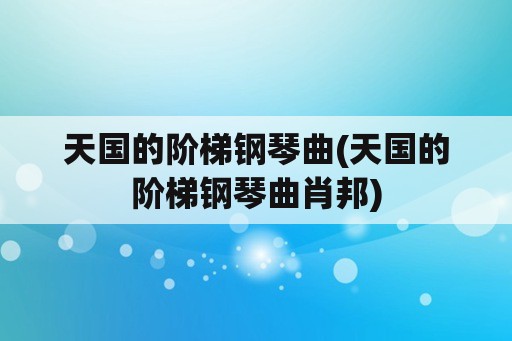 天国的阶梯钢琴曲(天国的阶梯钢琴曲肖邦)