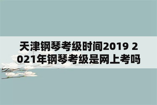 天津钢琴考级时间2019 2021年钢琴考级是网上考吗？