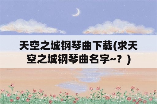 天空之城钢琴曲下载(求天空之城钢琴曲名字~？)