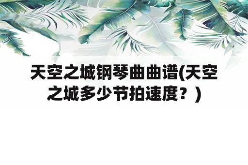 天空之城钢琴曲曲谱(天空之城多少节拍速度？)