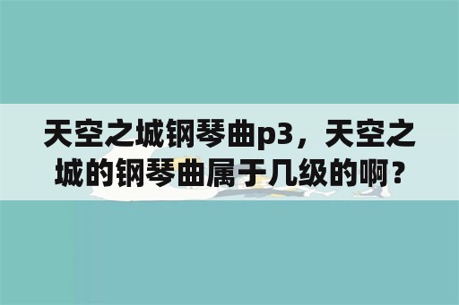 天空之城钢琴曲p3，天空之城的钢琴曲属于几级的啊？