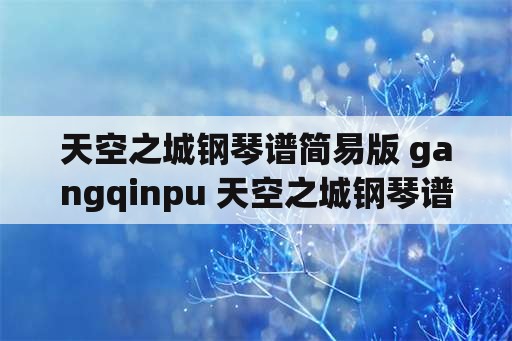 天空之城钢琴谱简易版 gangqinpu 天空之城钢琴谱？