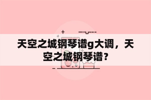 天空之城钢琴谱g大调，天空之城钢琴谱？