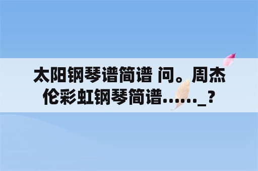 太阳钢琴谱简谱 问。周杰伦彩虹钢琴简谱……_？