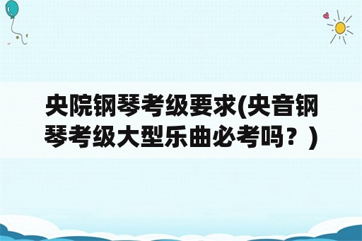 央院钢琴考级要求(央音钢琴考级大型乐曲必考吗？)