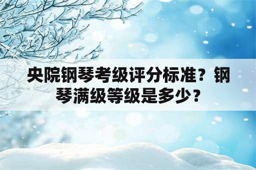 央院钢琴考级评分标准？钢琴满级等级是多少？