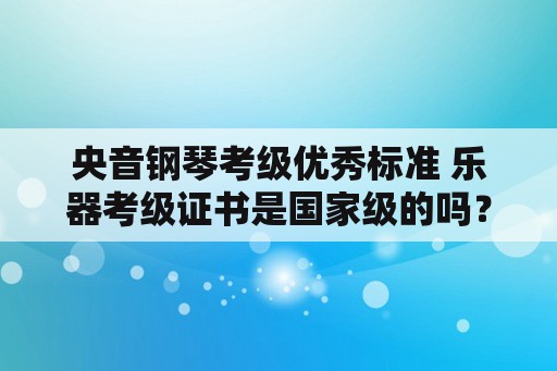 央音钢琴考级优秀标准 乐器考级证书是国家级的吗？